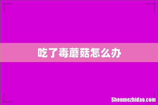 吃了毒蘑菇怎么办