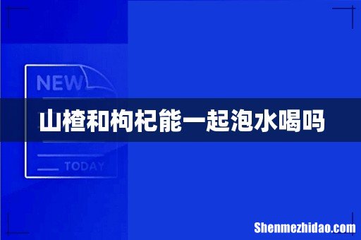 山楂和枸杞能一起泡水喝吗
