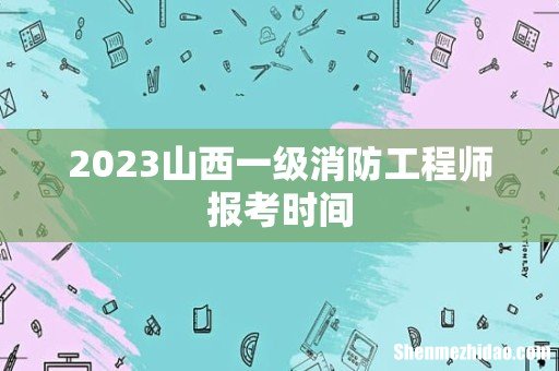 2023山西一级消防工程师报考时间