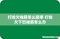 打哈欠抽筋怎么回事 打哈欠下巴抽筋怎么办