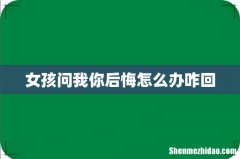 女孩问我你后悔怎么办咋回