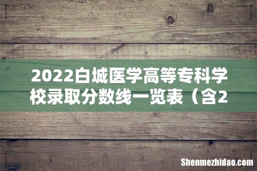含2020-2021历年 2022白城医学高等专科学校录取分数线一览表