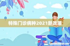 特殊门诊病种2021新政策