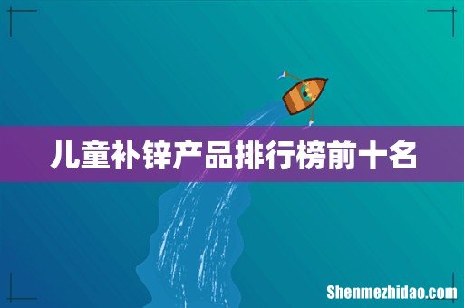 儿童补锌产品排行榜前十名