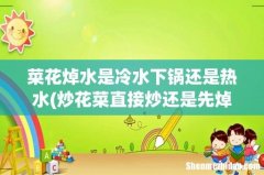炒花菜直接炒还是先焯水 菜花焯水是冷水下锅还是热水