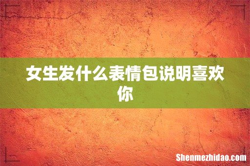 女生发什么表情包说明喜欢你