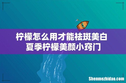 柠檬怎么用才能祛斑美白 夏季柠檬美颜小窍门