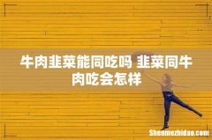 牛肉韭菜能同吃吗 韭菜同牛肉吃会怎样