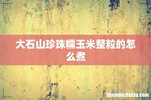 大石山珍珠糯玉米整粒的怎么煮