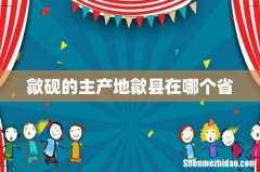 歙砚的主产地歙县在哪个省