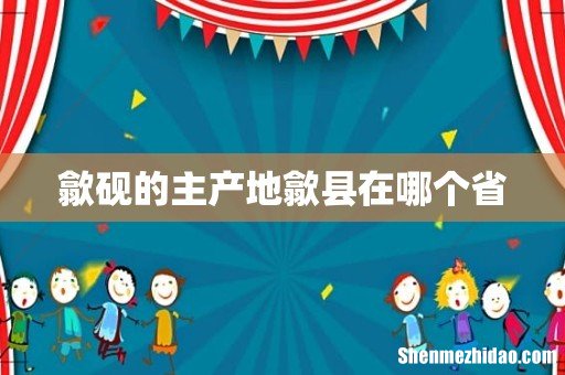 歙砚的主产地歙县在哪个省