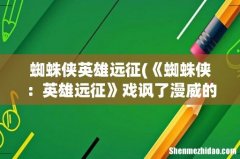 《蜘蛛侠：英雄远征》戏讽了漫威的影像不过是一场虚幻的假象而已 蜘蛛侠英雄远征