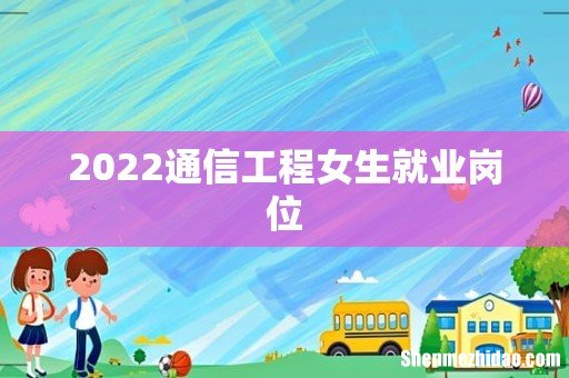 2022通信工程女生就业岗位