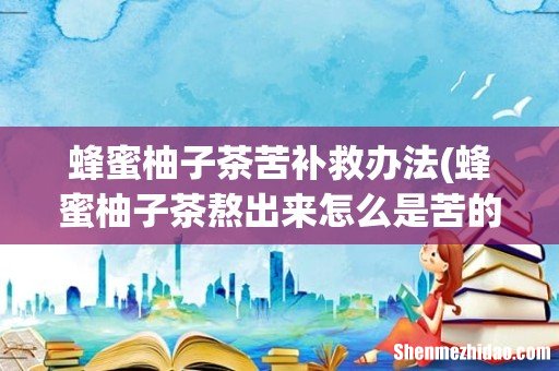 蜂蜜柚子茶熬出来怎么是苦的 自制蜂蜜柚子茶苦怎么解决 蜂蜜柚子茶苦补救办法