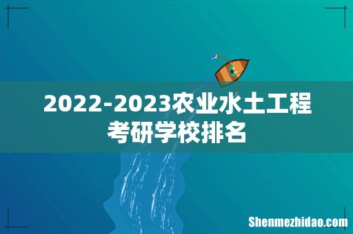 2022-2023农业水土工程考研学校排名