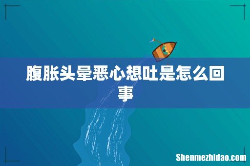 腹胀头晕恶心想吐是怎么回事