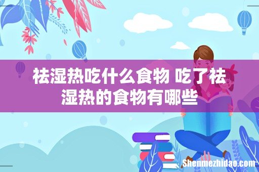 祛湿热吃什么食物 吃了祛湿热的食物有哪些