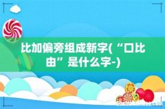 “口比由”是什么字- 比加偏旁组成新字