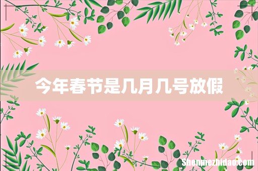 今年春节是几月几号放假