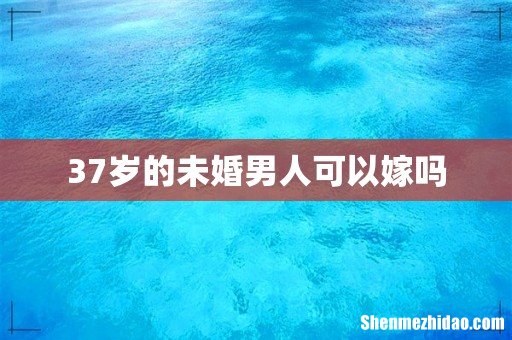 37岁的未婚男人可以嫁吗