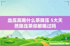 血压高喝什么茶降压 5大天然降压茶你都喝过吗