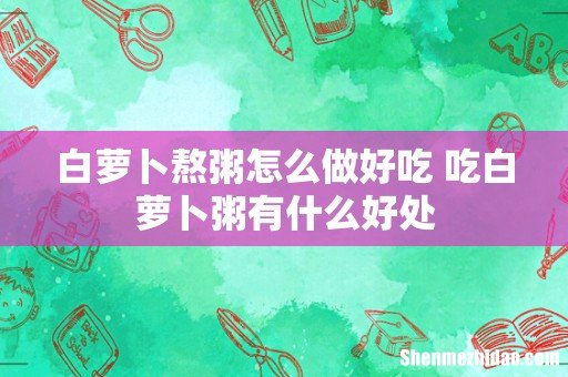 白萝卜熬粥怎么做好吃 吃白萝卜粥有什么好处
