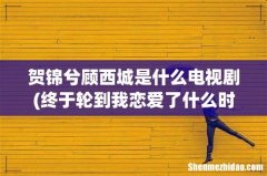 终于轮到我恋爱了什么时候知道女主身份 贺锦兮顾西城是什么电视剧