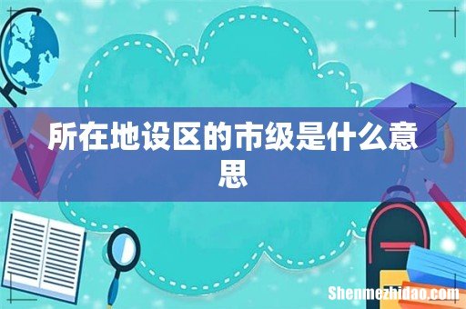 所在地设区的市级是什么意思