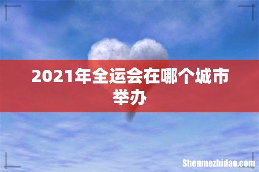 2021年全运会在哪个城市举办