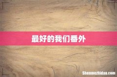 最好的我们番外