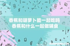 香蕉和胡萝卜能一起吃吗 香蕉和什么一起做辅食