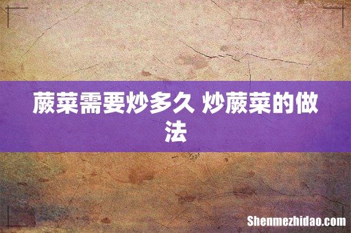 蕨菜需要炒多久 炒蕨菜的做法