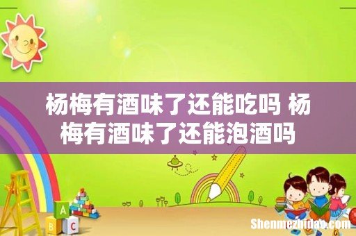 杨梅有酒味了还能吃吗 杨梅有酒味了还能泡酒吗