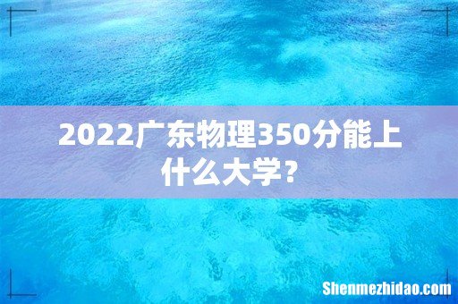 2022广东物理350分能上什么大学?