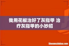 我用花椒治好了灰指甲 治疗灰指甲的小妙招