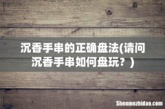 请问沉香手串如何盘玩？ 沉香手串的正确盘法