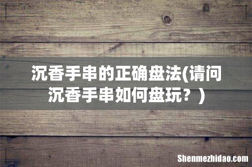 请问沉香手串如何盘玩? 沉香手串的正确盘法
