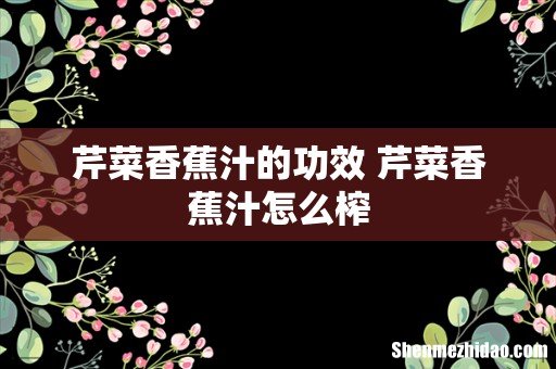 芹菜香蕉汁的功效 芹菜香蕉汁怎么榨