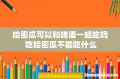 哈密瓜可以和啤酒一起吃吗 吃哈密瓜不能吃什么