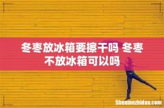冬枣放冰箱要擦干吗 冬枣不放冰箱可以吗