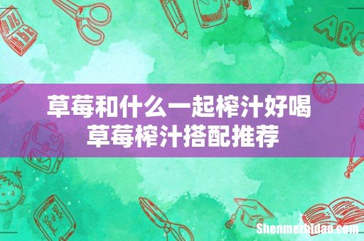 草莓和什么一起榨汁好喝 草莓榨汁搭配推荐
