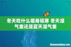 冬天吃什么暖身驱寒 冬天湿气重还是夏天湿气重