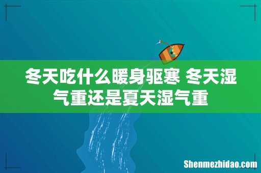 冬天吃什么暖身驱寒 冬天湿气重还是夏天湿气重