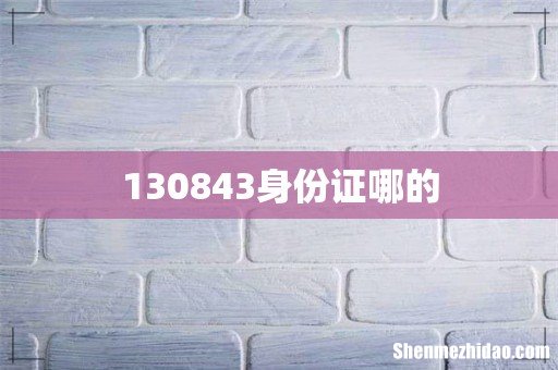 130843身份证哪的