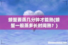 螃蟹一般蒸多长时间熟？ 螃蟹要蒸几分钟才能熟