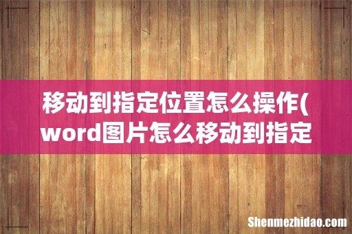 word图片怎么移动到指定位置 移动到指定位置怎么操作