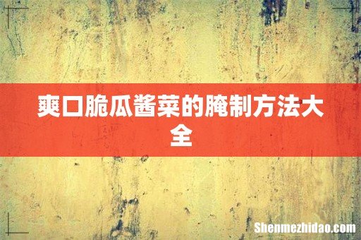 爽口脆瓜酱菜的腌制方法大全