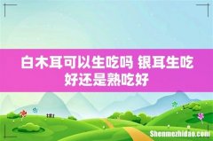 白木耳可以生吃吗 银耳生吃好还是熟吃好