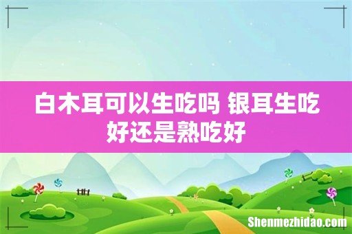 白木耳可以生吃吗 银耳生吃好还是熟吃好