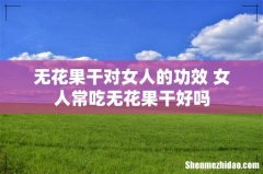 无花果干对女人的功效 女人常吃无花果干好吗